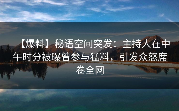 【爆料】秘语空间突发:主持人在中午时分被曝曾参与猛料,引发众怒席卷全网 【爆料】秘语空间突发:主持人在中午时分被曝曾参与猛料,引发众怒席卷全网