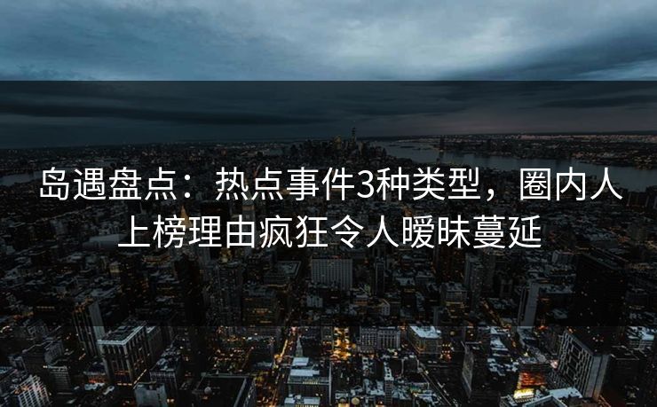 岛遇盘点：热点事件3种类型，圈内人上榜理由疯狂令人暧昧蔓延