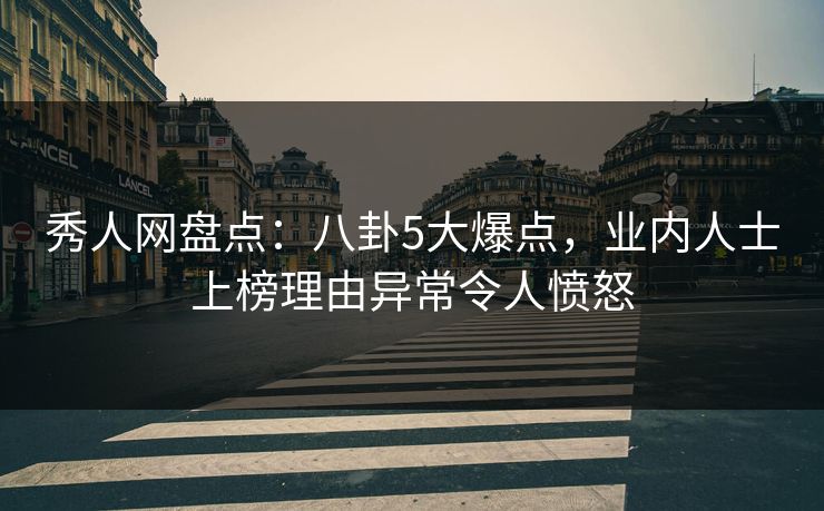 秀人网盘点：八卦5大爆点，业内人士上榜理由异常令人愤怒