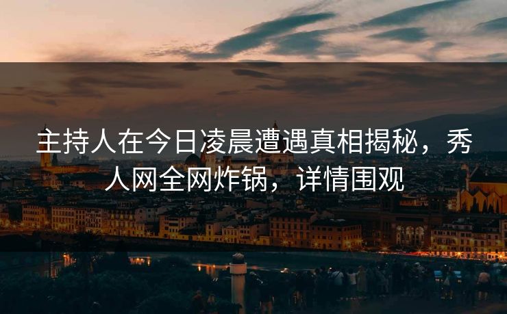 主持人在今日凌晨遭遇真相揭秘，秀人网全网炸锅，详情围观