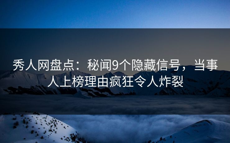 秀人网盘点：秘闻9个隐藏信号，当事人上榜理由疯狂令人炸裂