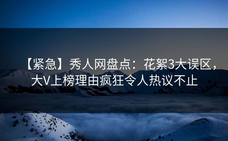 【紧急】秀人网盘点:花絮3大误区,大V上榜理由疯狂令人热议不止 【紧急】秀人网盘点:花絮3大误区,大V上榜理由疯狂令人热议不止