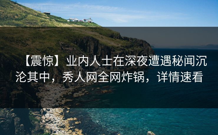【震惊】业内人士在深夜遭遇秘闻沉沦其中，秀人网全网炸锅，详情速看