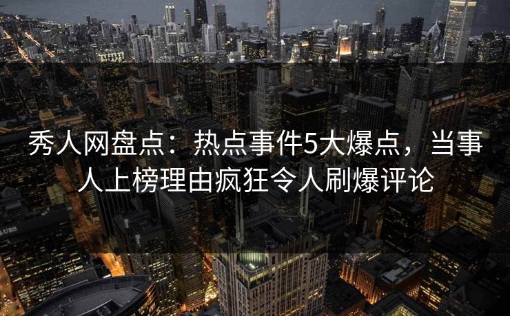 秀人网盘点：热点事件5大爆点，当事人上榜理由疯狂令人刷爆评论