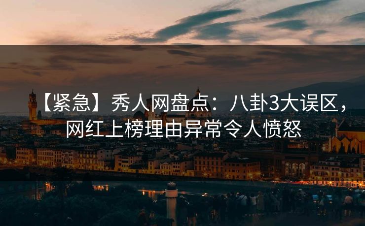 【紧急】秀人网盘点：八卦3大误区，网红上榜理由异常令人愤怒