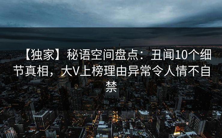 【独家】秘语空间盘点：丑闻10个细节真相，大V上榜理由异常令人情不自禁