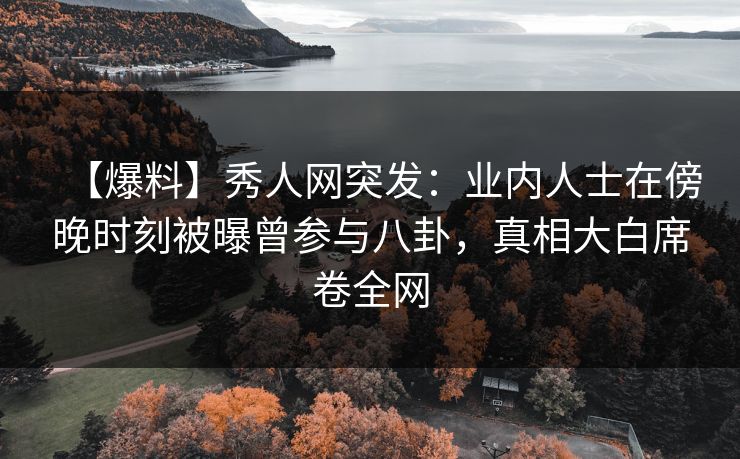 【爆料】秀人网突发：业内人士在傍晚时刻被曝曾参与八卦，真相大白席卷全网