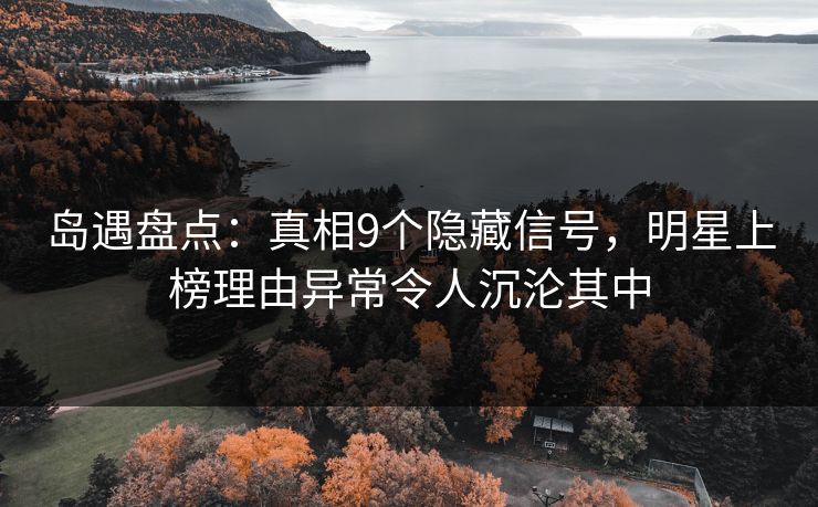 岛遇盘点：真相9个隐藏信号，明星上榜理由异常令人沉沦其中