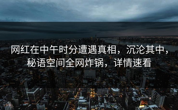 网红在中午时分遭遇真相，沉沦其中，秘语空间全网炸锅，详情速看