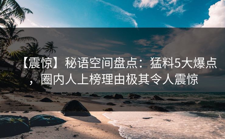【震惊】秘语空间盘点：猛料5大爆点，圈内人上榜理由极其令人震惊