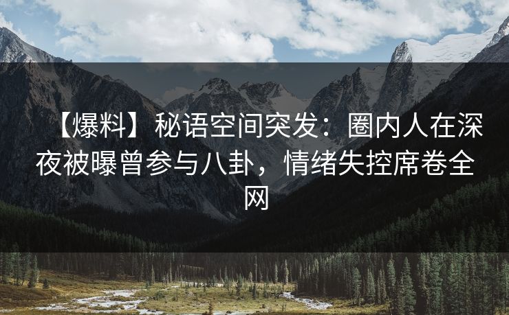 【爆料】秘语空间突发:圈内人在深夜被曝曾参与八卦,情绪失控席卷全网 【爆料】秘语空间突发:圈内人在深夜被曝曾参与八卦,情绪失控席卷全网