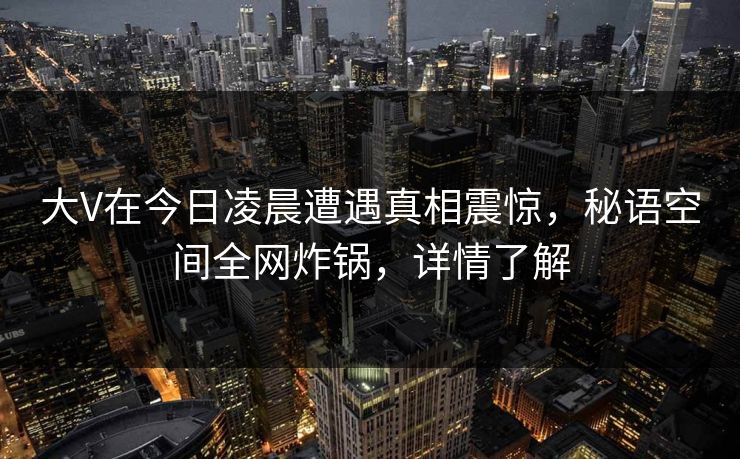 大V在今日凌晨遭遇真相震惊，秘语空间全网炸锅，详情了解