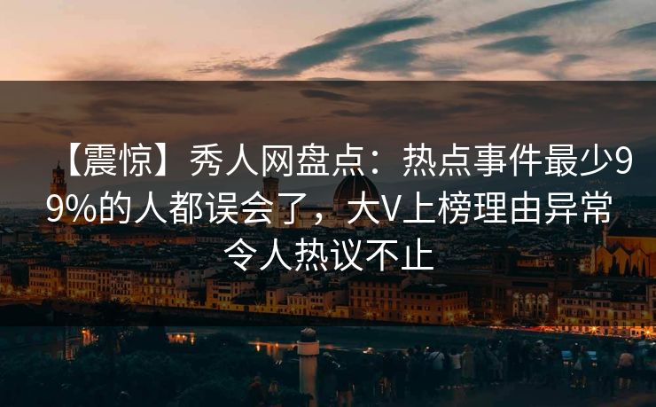 【震惊】秀人网盘点：热点事件最少99%的人都误会了，大V上榜理由异常令人热议不止