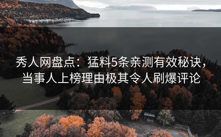 秀人网盘点：猛料5条亲测有效秘诀，当事人上榜理由极其令人刷爆评论