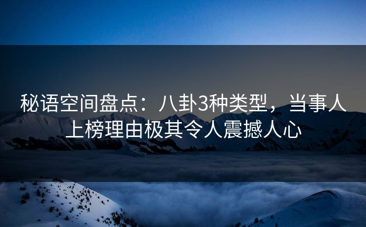 秘语空间盘点：八卦3种类型，当事人上榜理由极其令人震撼人心