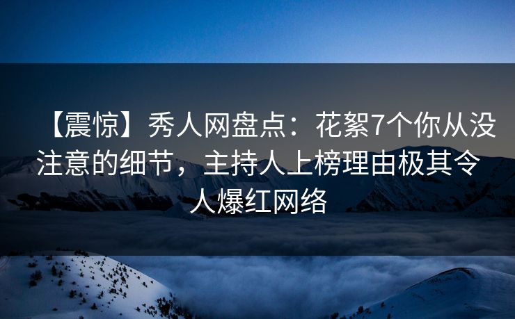 【震惊】秀人网盘点：花絮7个你从没注意的细节，主持人上榜理由极其令人爆红网络