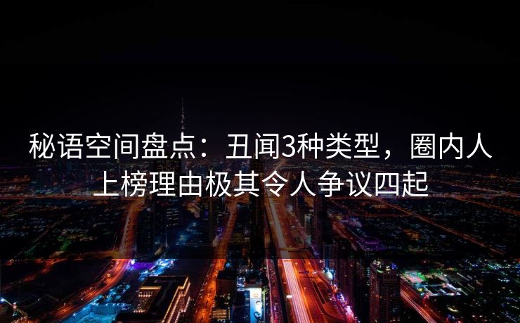 秘语空间盘点：丑闻3种类型，圈内人上榜理由极其令人争议四起