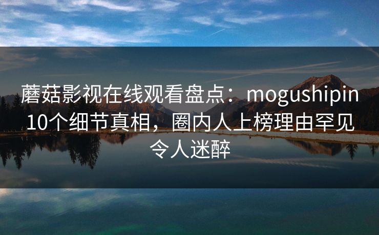 蘑菇影视在线观看盘点：mogushipin10个细节真相，圈内人上榜理由罕见令人迷醉