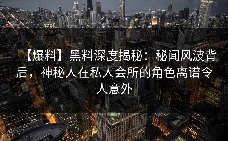 【爆料】黑料深度揭秘：秘闻风波背后，神秘人在私人会所的角色离谱令人意外