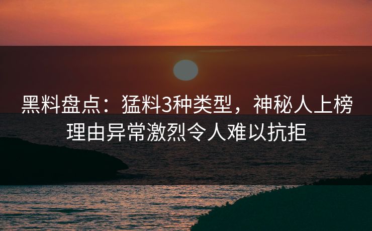 黑料盘点：猛料3种类型，神秘人上榜理由异常激烈令人难以抗拒