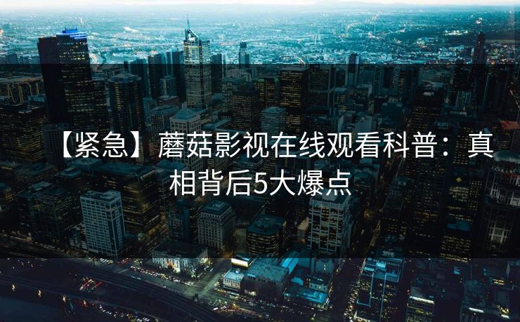 【紧急】蘑菇影视在线观看科普：真相背后5大爆点