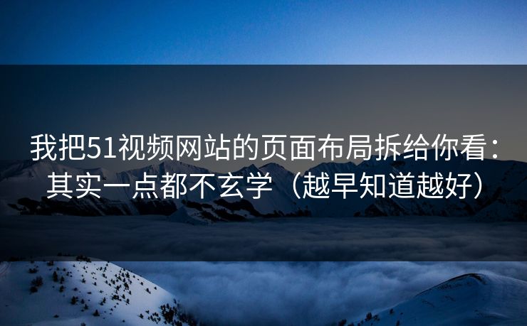 我把51视频网站的页面布局拆给你看：其实一点都不玄学（越早知道越好）