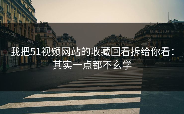 我把51视频网站的收藏回看拆给你看:其实一点都不玄学 我把51视频网站的收藏回看拆给你看:其实一点都不玄学