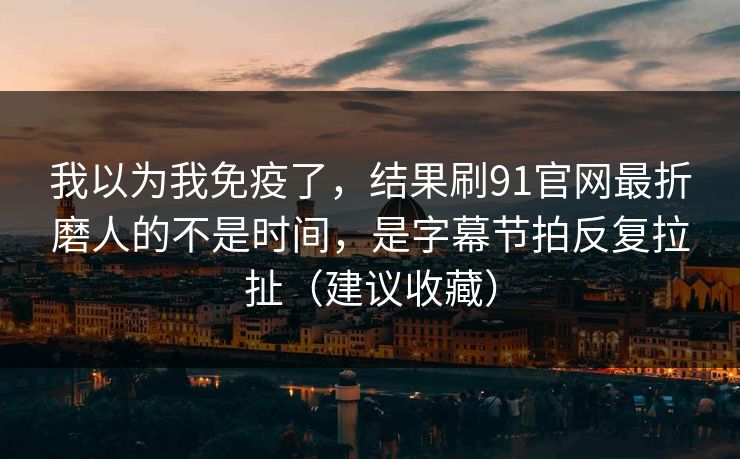 我以为我免疫了，结果刷91官网最折磨人的不是时间，是字幕节拍反复拉扯（建议收藏）
