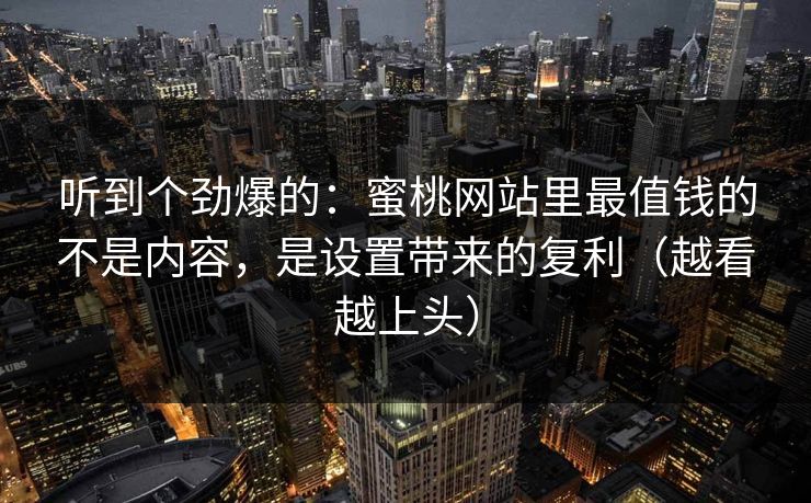 听到个劲爆的:蜜桃网站里最值钱的不是内容,是设置带来的复利(越看越上头) 听到个劲爆的:蜜桃网站里最值钱的不是内容,是设置带来的复利(越看越上头)