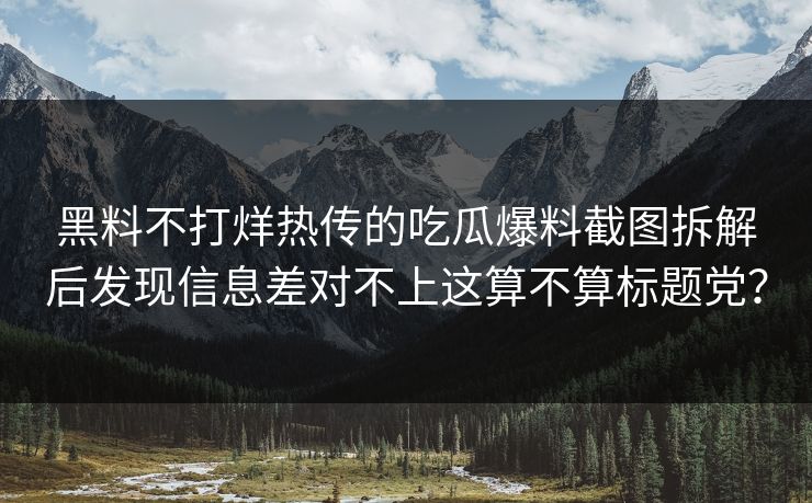 黑料不打烊热传的吃瓜爆料截图拆解后发现信息差对不上这算不算标题党？