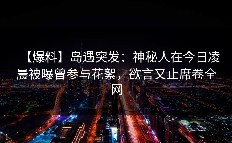 【爆料】岛遇突发：神秘人在今日凌晨被曝曾参与花絮，欲言又止席卷全网