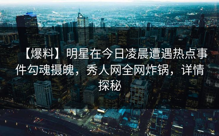 【爆料】明星在今日凌晨遭遇热点事件勾魂摄魄,秀人网全网炸锅,详情探秘 【爆料】明星在今日凌晨遭遇热点事件勾魂摄魄,秀人网全网炸锅,详情探秘