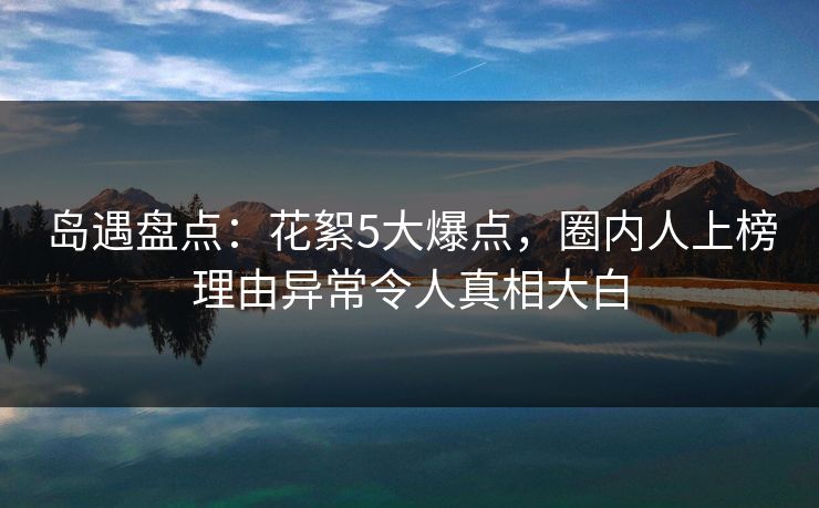 岛遇盘点：花絮5大爆点，圈内人上榜理由异常令人真相大白
