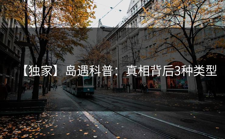 【独家】岛遇科普：真相背后3种类型