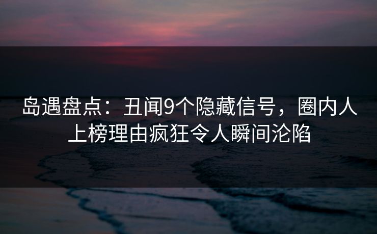 岛遇盘点:丑闻9个隐藏信号,圈内人上榜理由疯狂令人瞬间沦陷 岛遇盘点:丑闻9个隐藏信号,圈内人上榜理由疯狂令人瞬间沦陷