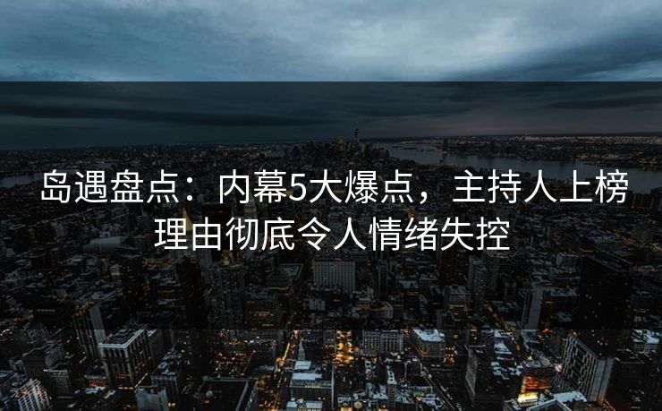岛遇盘点:内幕5大爆点,主持人上榜理由彻底令人情绪失控 岛遇盘点:内幕5大爆点,主持人上榜理由彻底令人情绪失控