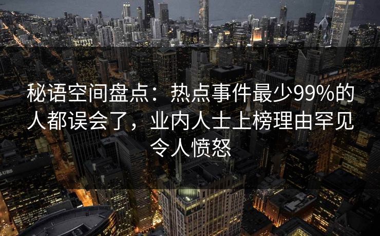 秘语空间盘点:热点事件最少99%的人都误会了,业内人士上榜理由罕见令人愤怒 秘语空间盘点:热点事件最少99%的人都误会了,业内人士上榜理由罕见令人愤怒