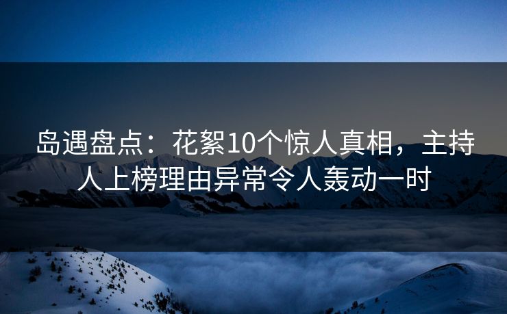 岛遇盘点:花絮10个惊人真相,主持人上榜理由异常令人轰动一时 岛遇盘点:花絮10个惊人真相,主持人上榜理由异常令人轰动一时