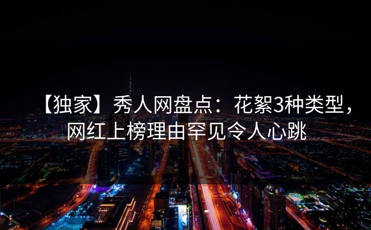 【独家】秀人网盘点:花絮3种类型,网红上榜理由罕见令人心跳 【独家】秀人网盘点:花絮3种类型,网红上榜理由罕见令人心跳