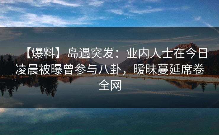 【爆料】岛遇突发:业内人士在今日凌晨被曝曾参与八卦,暧昧蔓延席卷全网 【爆料】岛遇突发:业内人士在今日凌晨被曝曾参与八卦,暧昧蔓延席卷全网