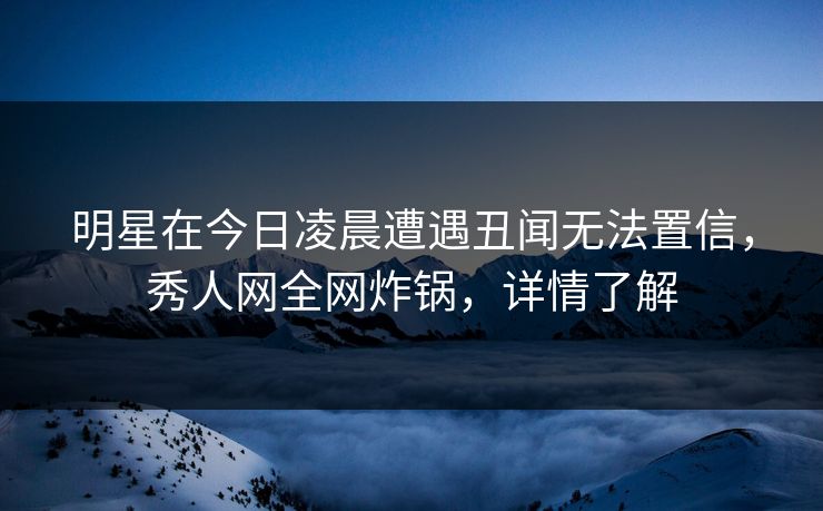 明星在今日凌晨遭遇丑闻无法置信，秀人网全网炸锅，详情了解