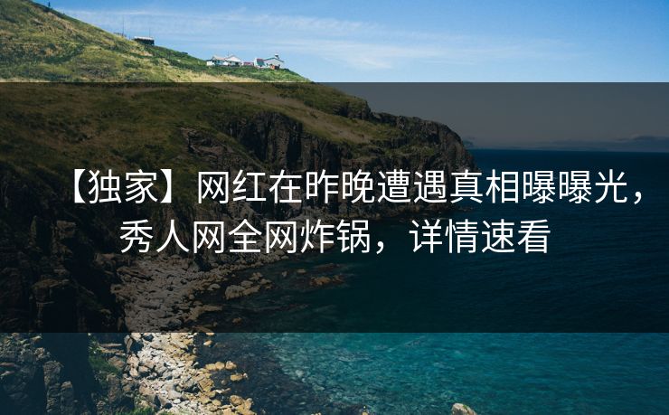 【独家】网红在昨晚遭遇真相曝曝光，秀人网全网炸锅，详情速看