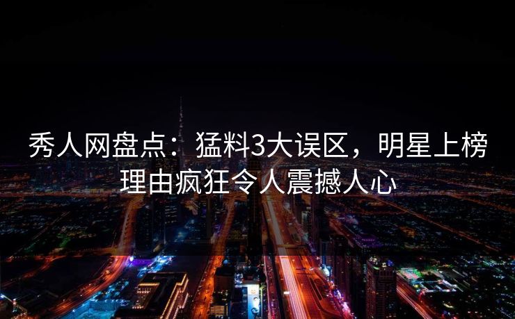 秀人网盘点:猛料3大误区,明星上榜理由疯狂令人震撼人心 秀人网盘点:猛料3大误区,明星上榜理由疯狂令人震撼人心