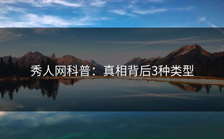 秀人网科普：真相背后3种类型