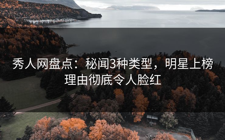 秀人网盘点：秘闻3种类型，明星上榜理由彻底令人脸红