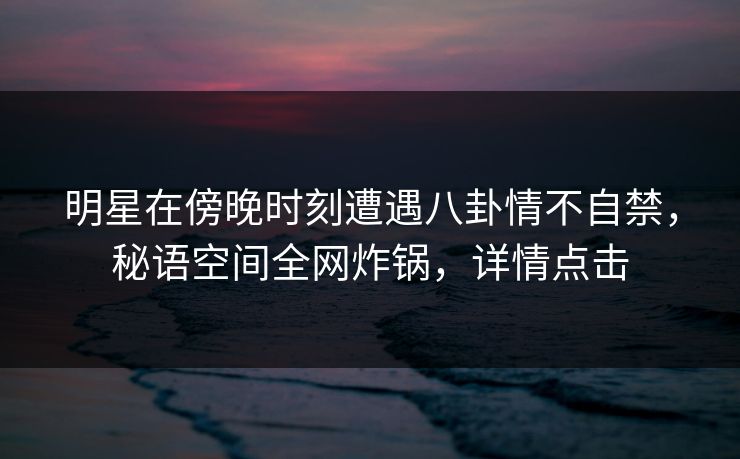 明星在傍晚时刻遭遇八卦情不自禁，秘语空间全网炸锅，详情点击