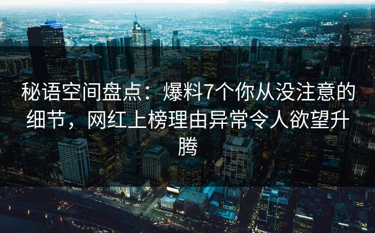 秘语空间盘点：爆料7个你从没注意的细节，网红上榜理由异常令人欲望升腾