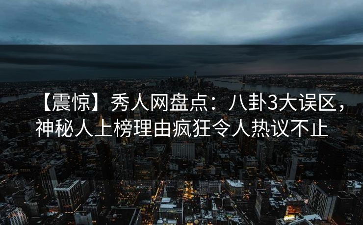 【震惊】秀人网盘点：八卦3大误区，神秘人上榜理由疯狂令人热议不止