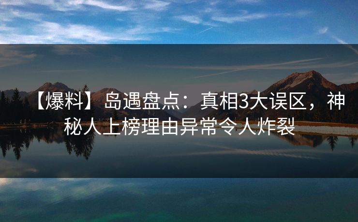 【爆料】岛遇盘点:真相3大误区,神秘人上榜理由异常令人炸裂 【爆料】岛遇盘点:真相3大误区,神秘人上榜理由异常令人炸裂