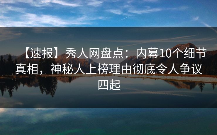 【速报】秀人网盘点：内幕10个细节真相，神秘人上榜理由彻底令人争议四起